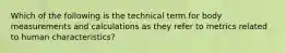 Which of the following is the technical term for body measurements and calculations as they refer to metrics related to human characteristics?