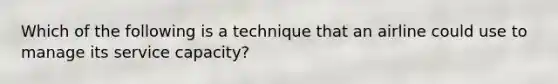 Which of the following is a technique that an airline could use to manage its service capacity?