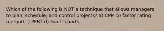 Which of the following is NOT a technique that allows managers to plan, schedule, and control projects? a) CPM b) factor-rating method c) PERT d) Gantt charts