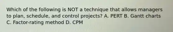 Which of the following is NOT a technique that allows managers to​ plan, schedule, and control​ projects? A. PERT B. Gantt charts C. ​Factor-rating method D. CPM