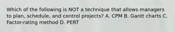 Which of the following is NOT a technique that allows managers to​ plan, schedule, and control​ projects? A. CPM B. Gantt charts C. ​Factor-rating method D. PERT