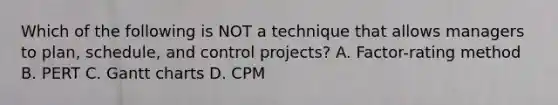 Which of the following is NOT a technique that allows managers to​ plan, schedule, and control​ projects? A. ​Factor-rating method B. PERT C. Gantt charts D. CPM