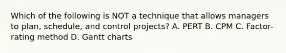 Which of the following is NOT a technique that allows managers to​ plan, schedule, and control​ projects? A. PERT B. CPM C. Factor-rating method D. Gantt charts