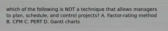 which of the following is NOT a technique that allows managers to​ plan, schedule, and control​ projects? A. ​Factor-rating method B. CPM C. PERT D. Gantt charts