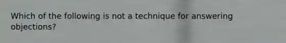 Which of the following is not a technique for answering objections?