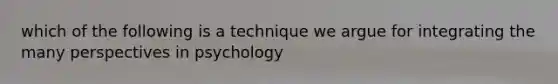 which of the following is a technique we argue for integrating the many perspectives in psychology