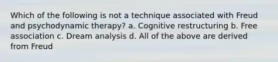 Which of the following is not a technique associated with Freud and psychodynamic therapy? a. Cognitive restructuring b. Free association c. Dream analysis d. All of the above are derived from Freud