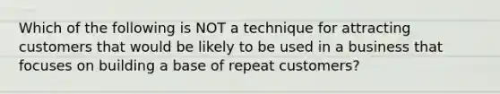 Which of the following is NOT a technique for attracting customers that would be likely to be used in a business that focuses on building a base of repeat customers?