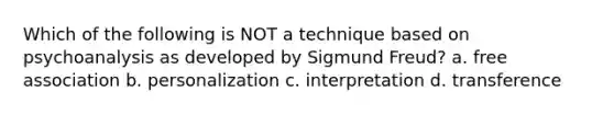 Which of the following is NOT a technique based on psychoanalysis as developed by Sigmund Freud? a. free association b. personalization c. interpretation d. transference