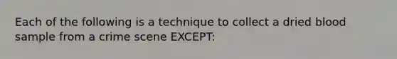 Each of the following is a technique to collect a dried blood sample from a crime scene EXCEPT: