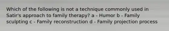 Which of the following is not a technique commonly used in Satir's approach to family therapy? a - Humor b - Family sculpting c - Family reconstruction d - Family projection process