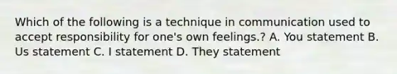 Which of the following is a technique in communication used to accept responsibility for one's own feelings.? A. You statement B. Us statement C. I statement D. They statement