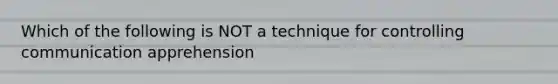 Which of the following is NOT a technique for controlling communication apprehension