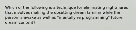 Which of the following is a technique for eliminating nightmares that involves making the upsetting dream familiar while the person is awake as well as "mentally re-programming" future dream content?