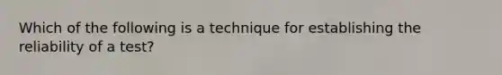 Which of the following is a technique for establishing the reliability of a test?