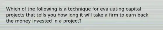 Which of the following is a technique for evaluating capital projects that tells you how long it will take a firm to earn back the money invested in a project?