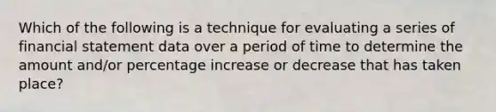 Which of the following is a technique for evaluating a series of financial statement data over a period of time to determine the amount and/or percentage increase or decrease that has taken place?