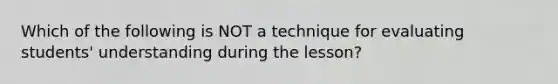 Which of the following is NOT a technique for evaluating students' understanding during the lesson?