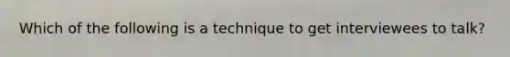 Which of the following is a technique to get interviewees to talk?