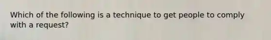 Which of the following is a technique to get people to comply with a request?