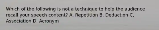 Which of the following is not a technique to help the audience recall your speech content? A. Repetition B. Deduction C. Association D. Acronym