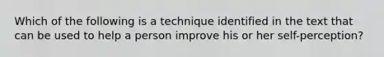 Which of the following is a technique identified in the text that can be used to help a person improve his or her self-perception?