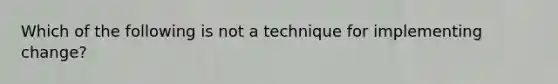 Which of the following is not a technique for implementing change?