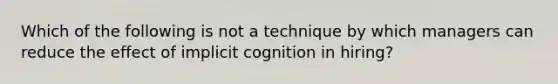 Which of the following is not a technique by which managers can reduce the effect of implicit cognition in hiring?