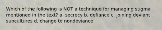 Which of the following is NOT a technique for managing stigma mentioned in the text? a. secrecy b. defiance c. joining deviant subcultures d. change to nondeviance