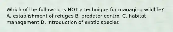 Which of the following is NOT a technique for managing wildlife? A. establishment of refuges B. predator control C. habitat management D. introduction of exotic species