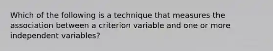 Which of the following is a technique that measures the association between a criterion variable and one or more independent variables?