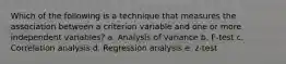 Which of the following is a technique that measures the association between a criterion variable and one or more independent variables? a. Analysis of variance b. F-test c. Correlation analysis d. Regression analysis e. z-test