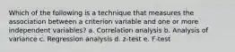 Which of the following is a technique that measures the association between a criterion variable and one or more independent variables? a. Correlation analysis b. Analysis of variance c. Regression analysis d. z-test e. F-test