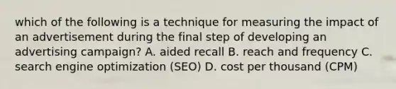 which of the following is a technique for measuring the impact of an advertisement during the final step of developing an advertising campaign? A. aided recall B. reach and frequency C. search engine optimization (SEO) D. cost per thousand (CPM)