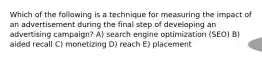 Which of the following is a technique for measuring the impact of an advertisement during the final step of developing an advertising campaign? A) search engine optimization (SEO) B) aided recall C) monetizing D) reach E) placement