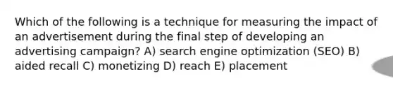 Which of the following is a technique for measuring the impact of an advertisement during the final step of developing an advertising campaign? A) search engine optimization (SEO) B) aided recall C) monetizing D) reach E) placement