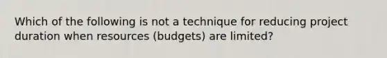 Which of the following is not a technique for reducing project duration when resources (budgets) are limited?