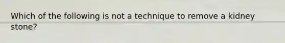 Which of the following is not a technique to remove a kidney stone?