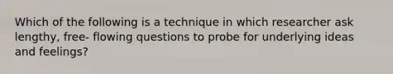 Which of the following is a technique in which researcher ask lengthy, free- flowing questions to probe for underlying ideas and feelings?