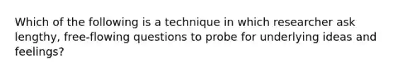 Which of the following is a technique in which researcher ask lengthy, free-flowing questions to probe for underlying ideas and feelings?