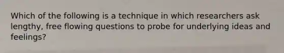 Which of the following is a technique in which researchers ask lengthy, free flowing questions to probe for underlying ideas and feelings?