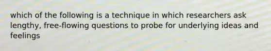 which of the following is a technique in which researchers ask lengthy, free-flowing questions to probe for underlying ideas and feelings