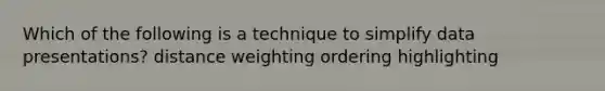 Which of the following is a technique to simplify data presentations? distance weighting ordering highlighting