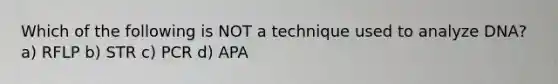 Which of the following is NOT a technique used to analyze DNA? a) RFLP b) STR c) PCR d) APA