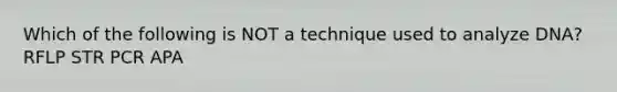 Which of the following is NOT a technique used to analyze DNA? RFLP STR PCR APA