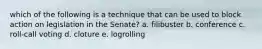 which of the following is a technique that can be used to block action on legislation in the Senate? a. filibuster b. conference c. roll-call voting d. cloture e. logrolling