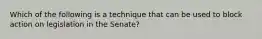 Which of the following is a technique that can be used to block action on legislation in the Senate?