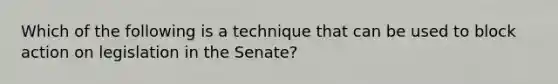 Which of the following is a technique that can be used to block action on legislation in the Senate?