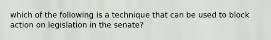 which of the following is a technique that can be used to block action on legislation in the senate?