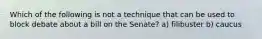 Which of the following is not a technique that can be used to block debate about a bill on the Senate? a) filibuster b) caucus